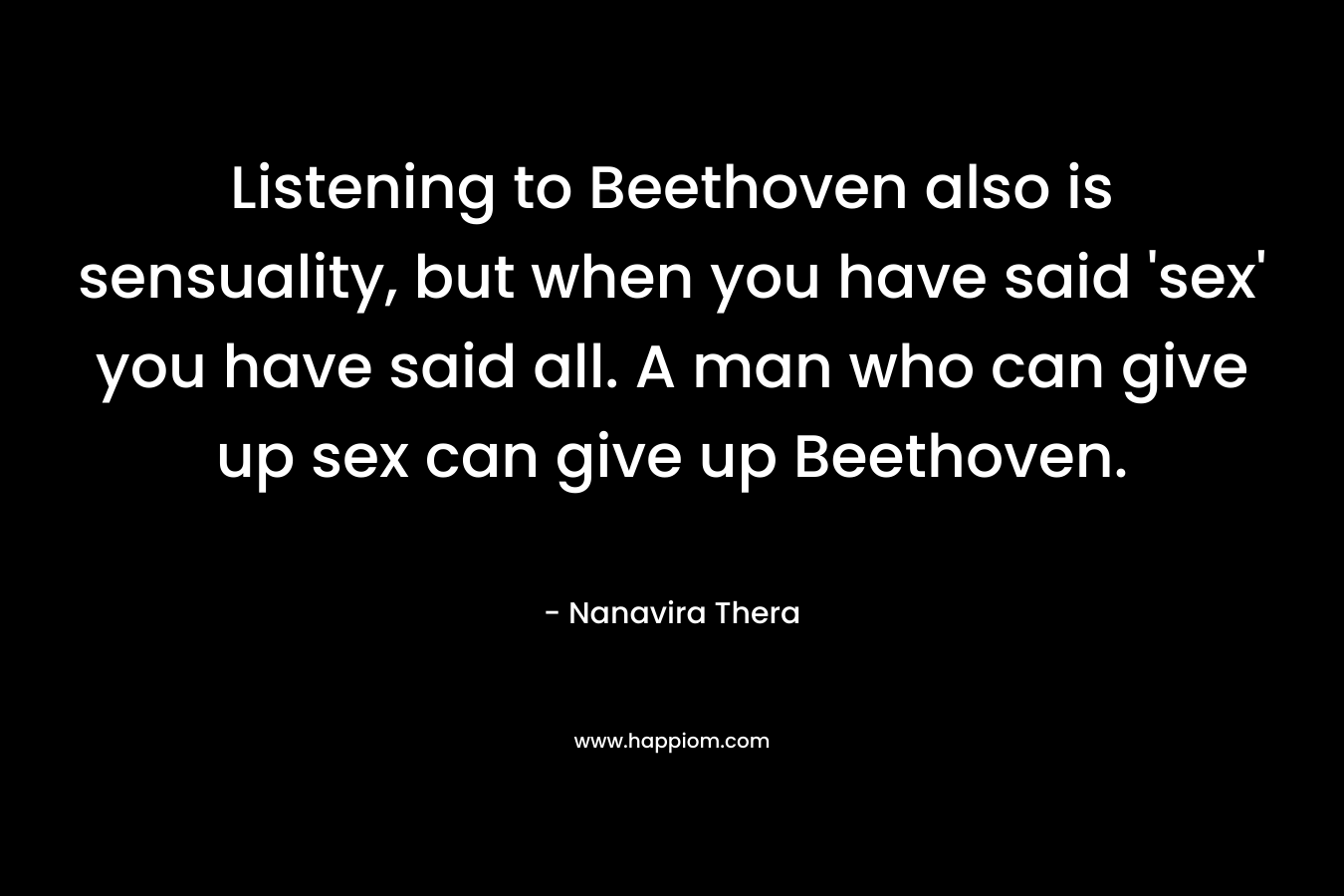 Listening to Beethoven also is sensuality, but when you have said 'sex' you have said all. A man who can give up sex can give up Beethoven.