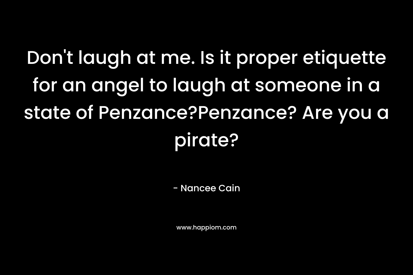 Don’t laugh at me. Is it proper etiquette for an angel to laugh at someone in a state of Penzance?Penzance? Are you a pirate? – Nancee Cain
