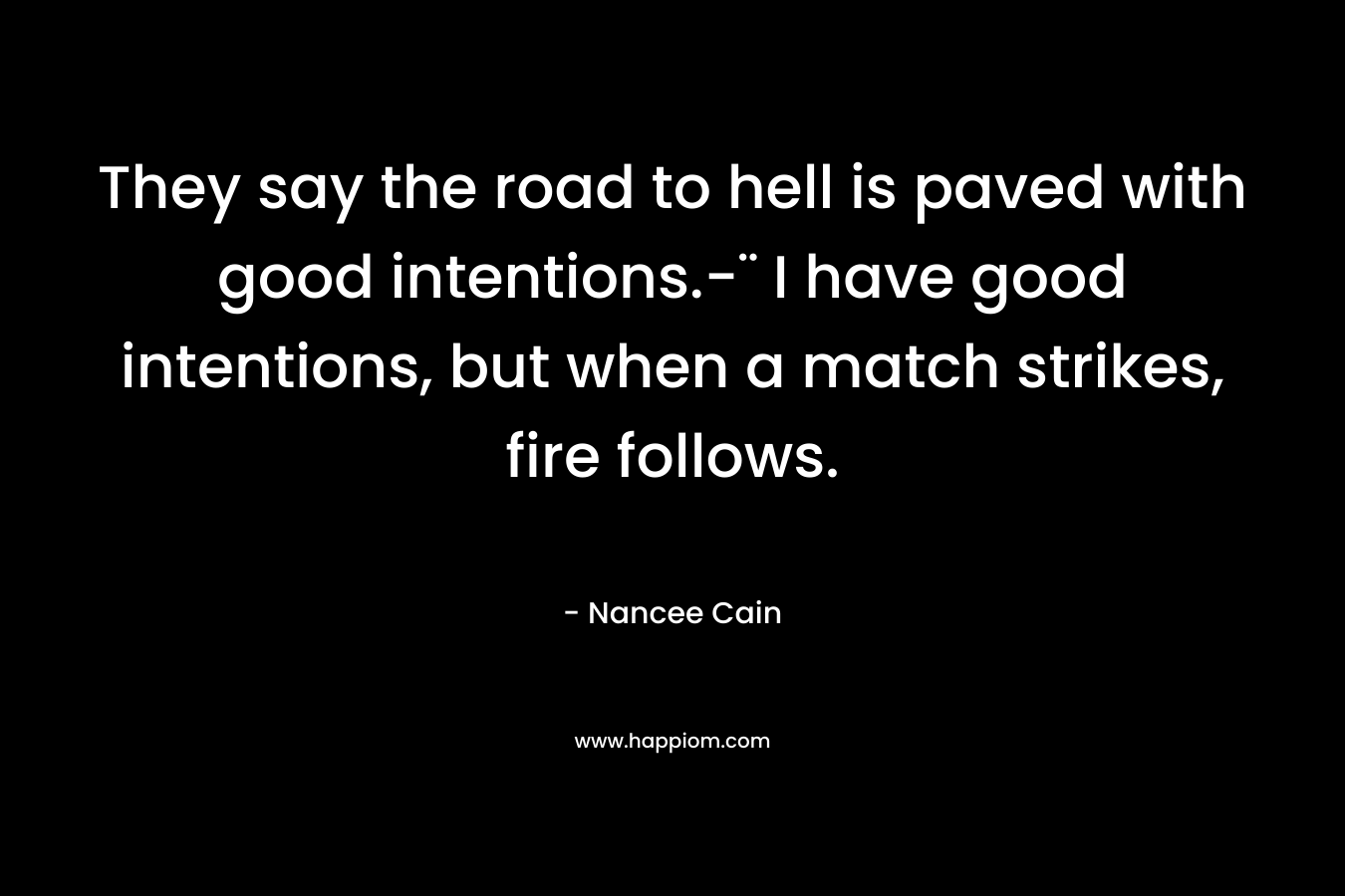 They say the road to hell is paved with good intentions.-¨ I have good intentions, but when a match strikes, fire follows.