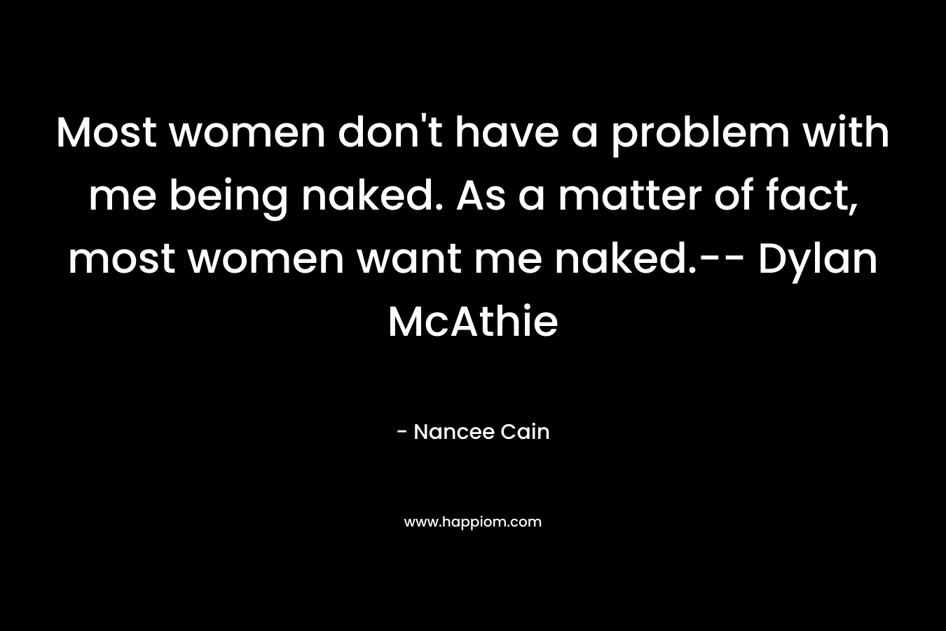 Most women don’t have a problem with me being naked. As a matter of fact, most women want me naked.– Dylan McAthie – Nancee Cain