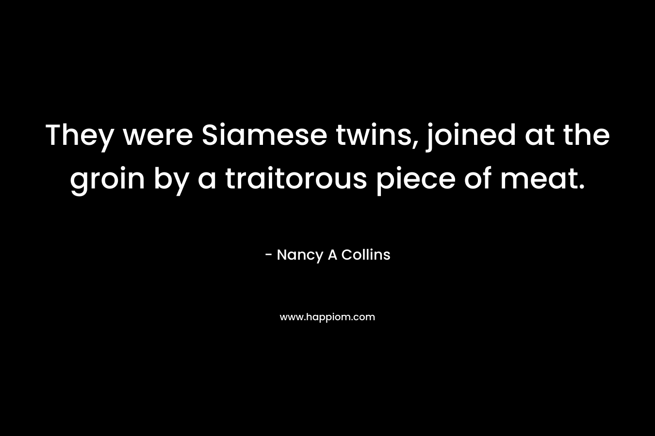 They were Siamese twins, joined at the groin by a traitorous piece of meat. – Nancy A Collins