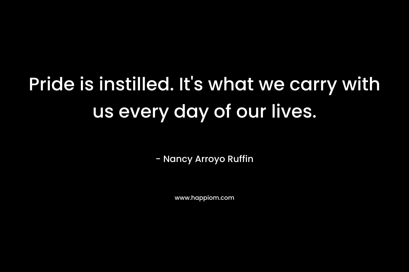 Pride is instilled. It’s what we carry with us every day of our lives. – Nancy Arroyo Ruffin