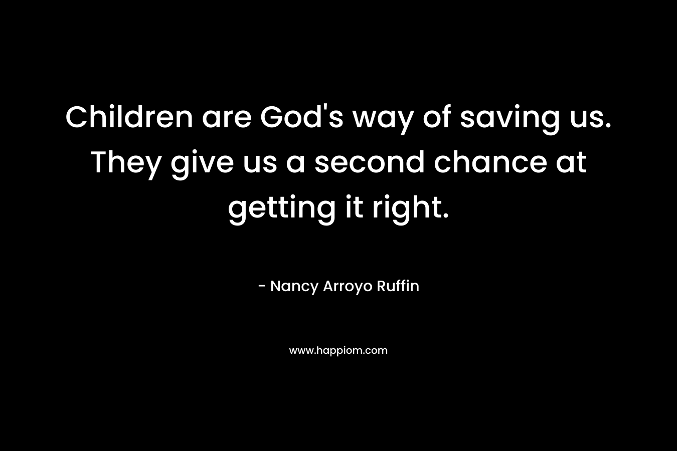 Children are God’s way of saving us. They give us a second chance at getting it right. – Nancy Arroyo Ruffin