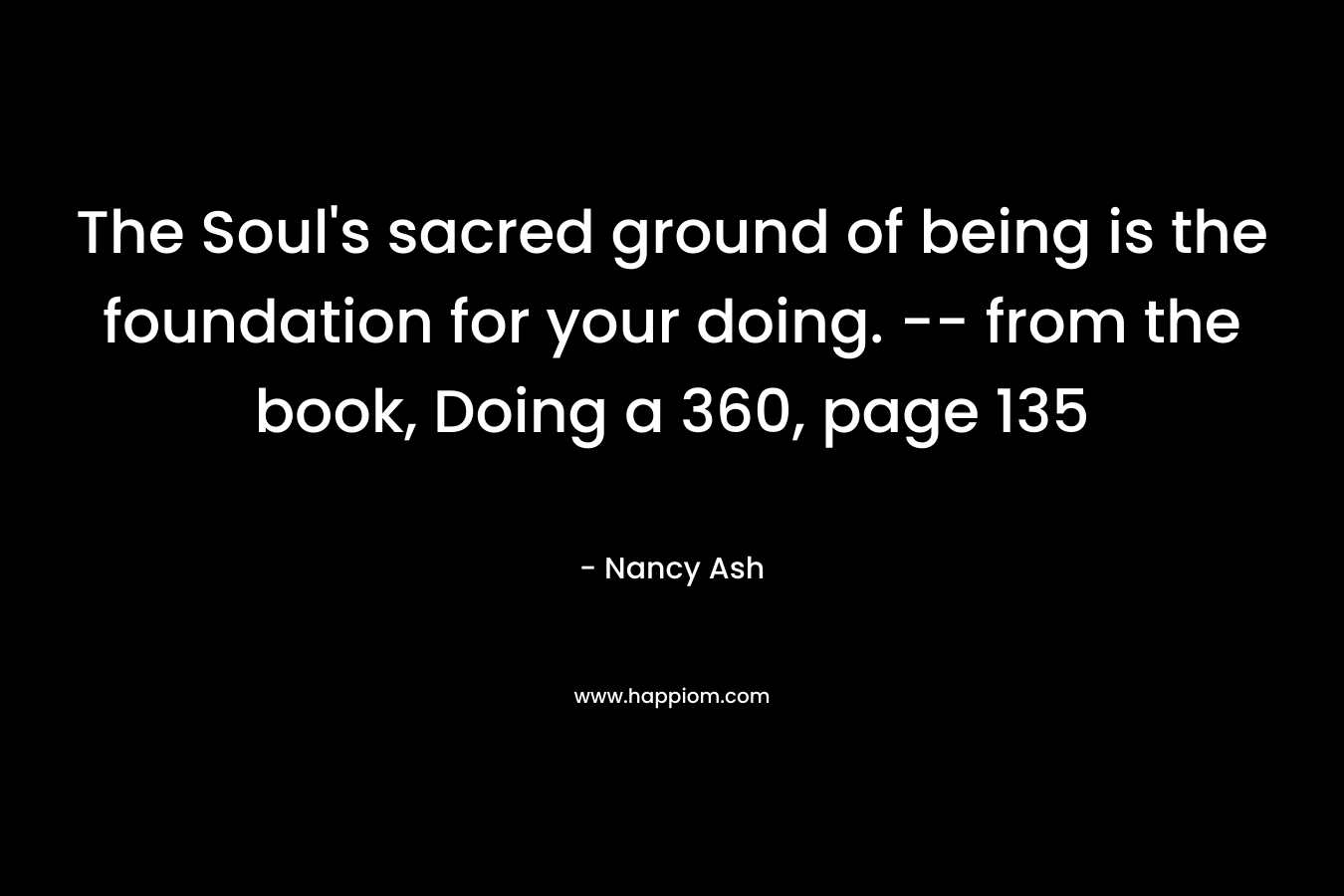 The Soul’s sacred ground of being is the foundation for your doing. — from the book, Doing a 360, page 135 – Nancy Ash