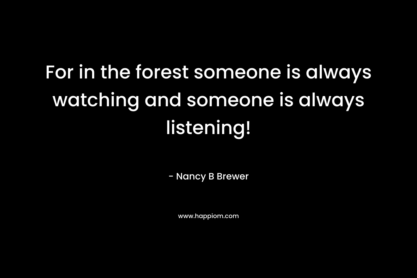 For in the forest someone is always watching and someone is always listening! – Nancy B Brewer
