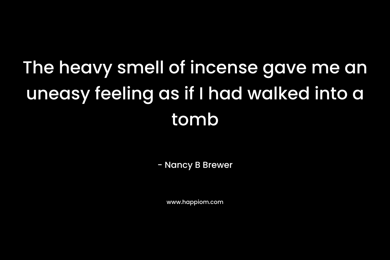 The heavy smell of incense gave me an uneasy feeling as if I had walked into a tomb – Nancy B Brewer