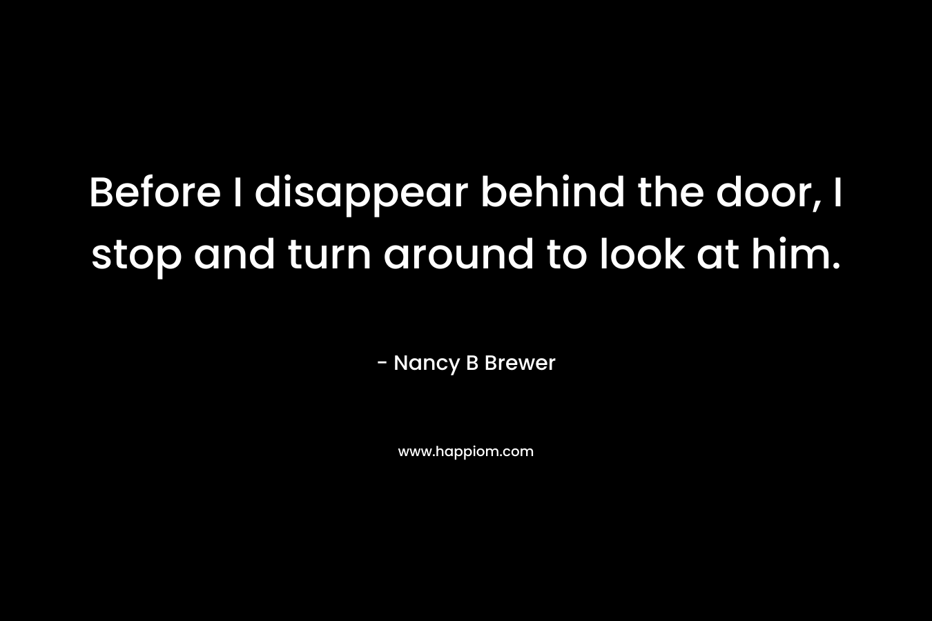 Before I disappear behind the door, I stop and turn around to look at him. – Nancy B Brewer