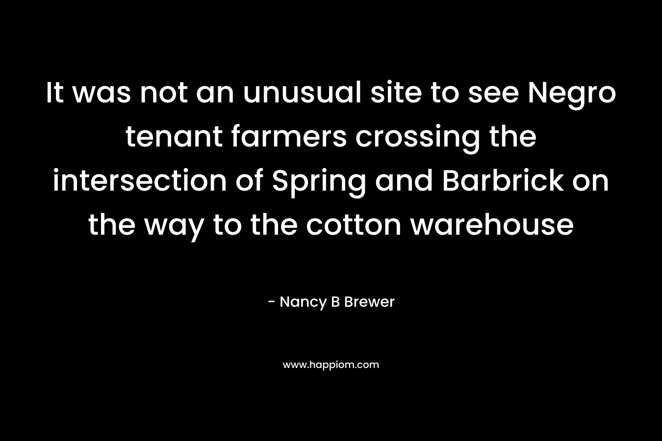 It was not an unusual site to see Negro tenant farmers crossing the intersection of Spring and Barbrick on the way to the cotton warehouse – Nancy B Brewer
