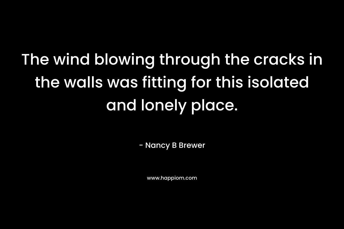 The wind blowing through the cracks in the walls was fitting for this isolated and lonely place. – Nancy B Brewer