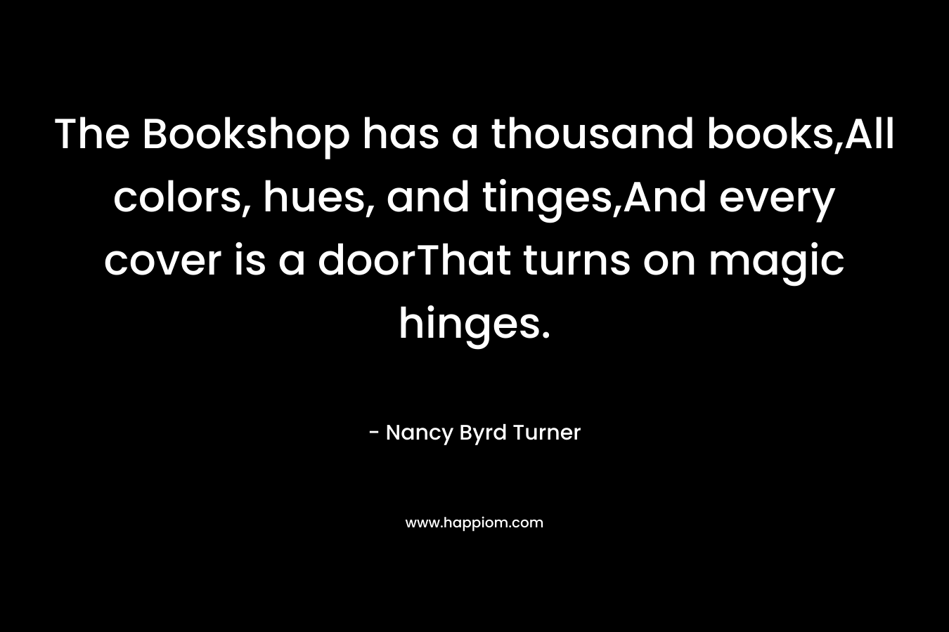 The Bookshop has a thousand books,All colors, hues, and tinges,And every cover is a doorThat turns on magic hinges.