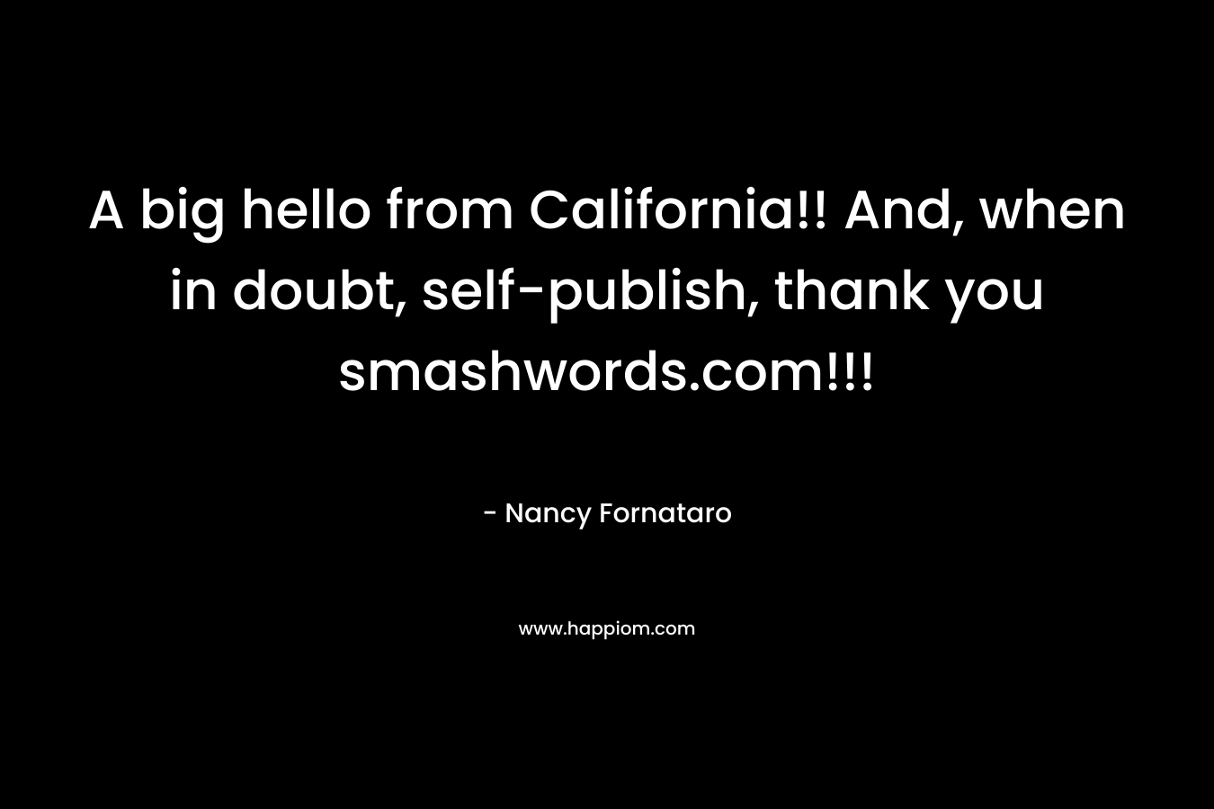 A big hello from California!! And, when in doubt, self-publish, thank you smashwords.com!!!