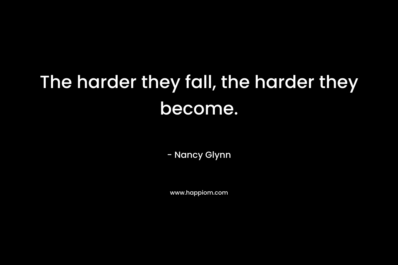 The harder they fall, the harder they become. – Nancy Glynn