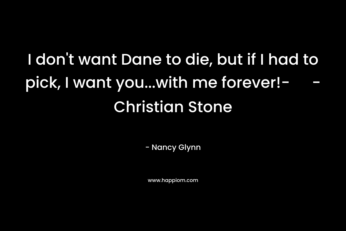 I don’t want Dane to die, but if I had to pick, I want you…with me forever!- – Christian Stone – Nancy Glynn
