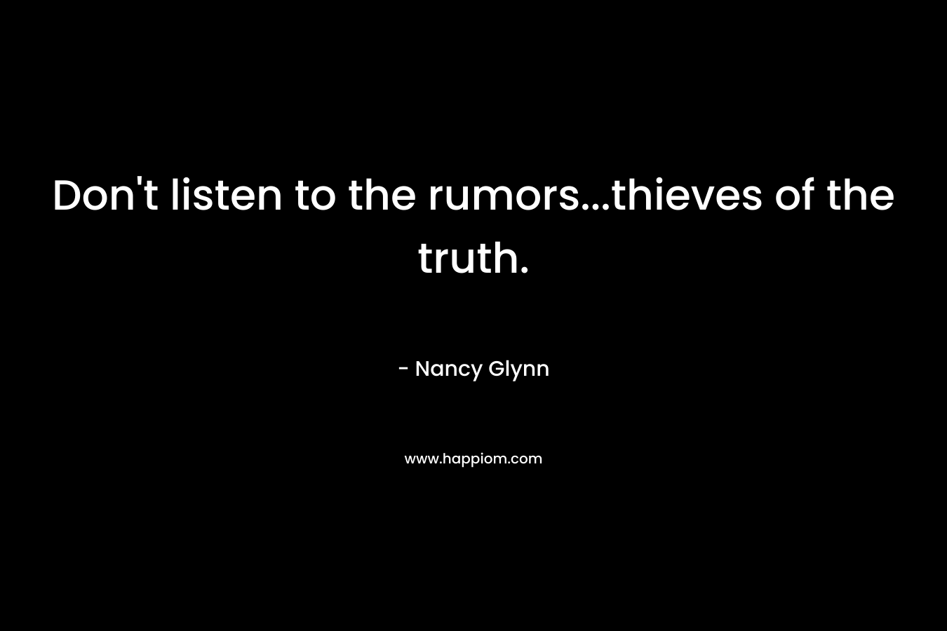 Don’t listen to the rumors…thieves of the truth. – Nancy Glynn