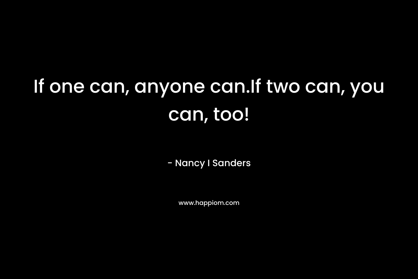 If one can, anyone can.If two can, you can, too! – Nancy I Sanders