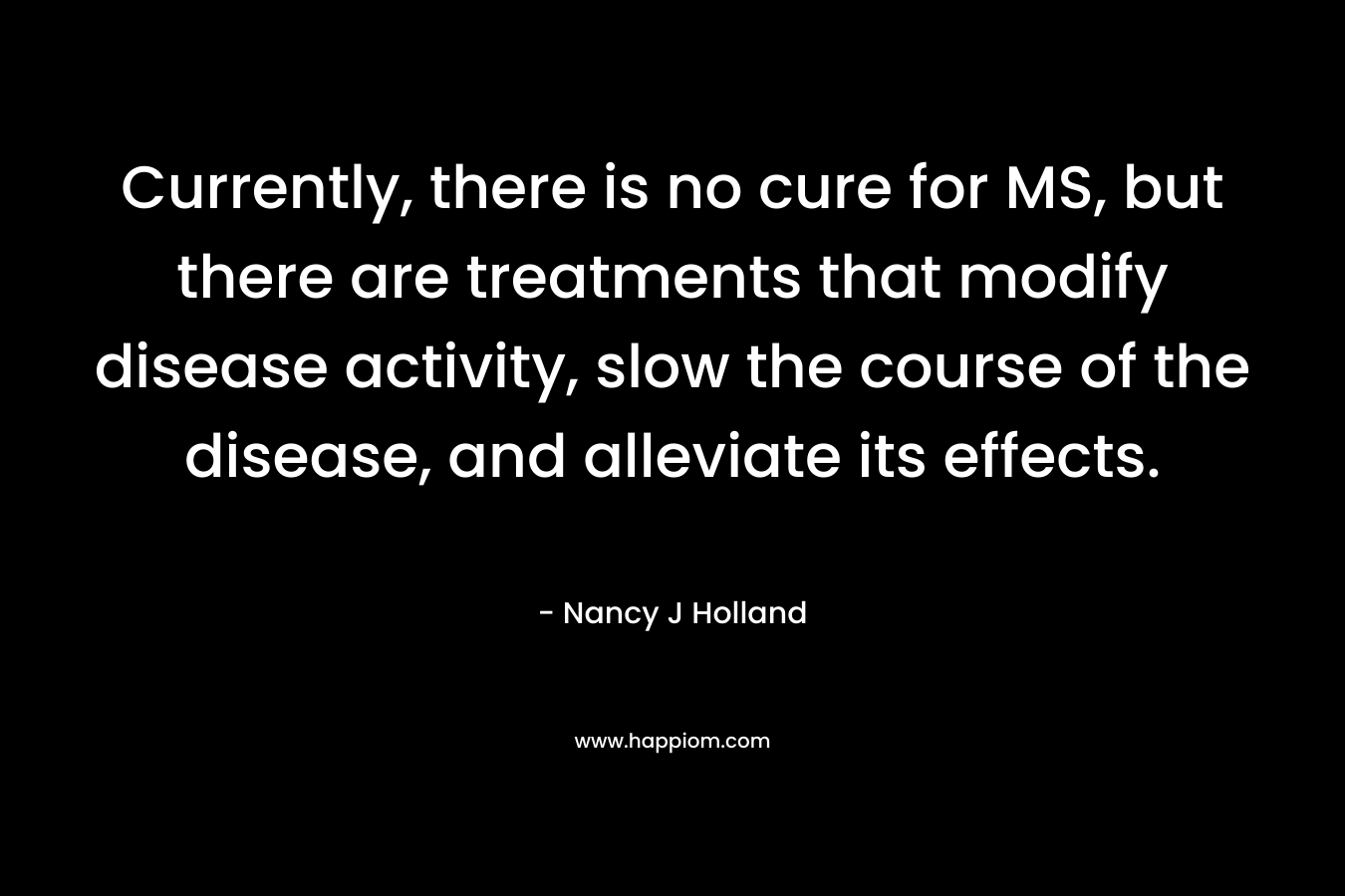 Currently, there is no cure for MS, but there are treatments that modify disease activity, slow the course of the disease, and alleviate its effects.