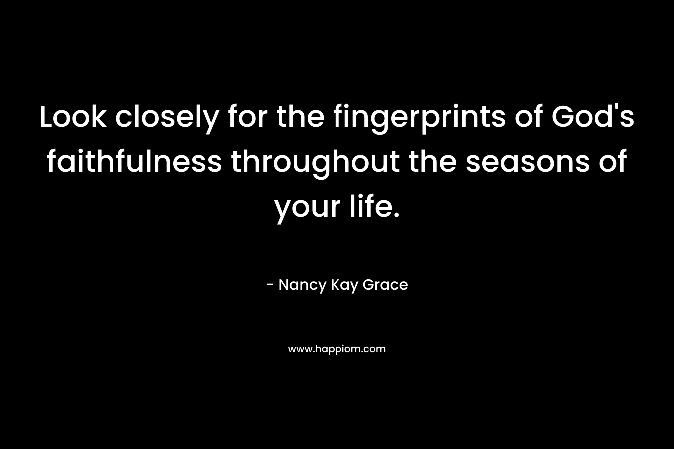 Look closely for the fingerprints of God’s faithfulness throughout the seasons of your life. – Nancy Kay Grace