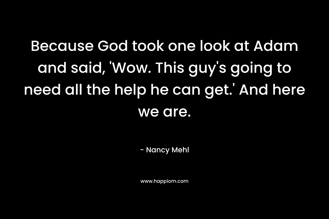 Because God took one look at Adam and said, ‘Wow. This guy’s going to need all the help he can get.’ And here we are. – Nancy Mehl