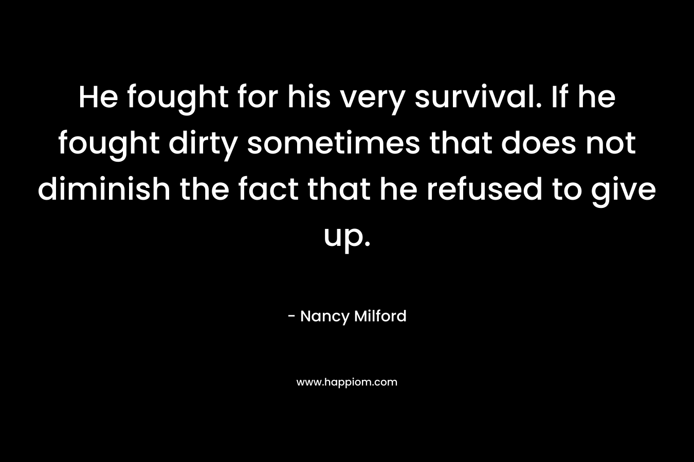 He fought for his very survival. If he fought dirty sometimes that does not diminish the fact that he refused to give up. – Nancy Milford