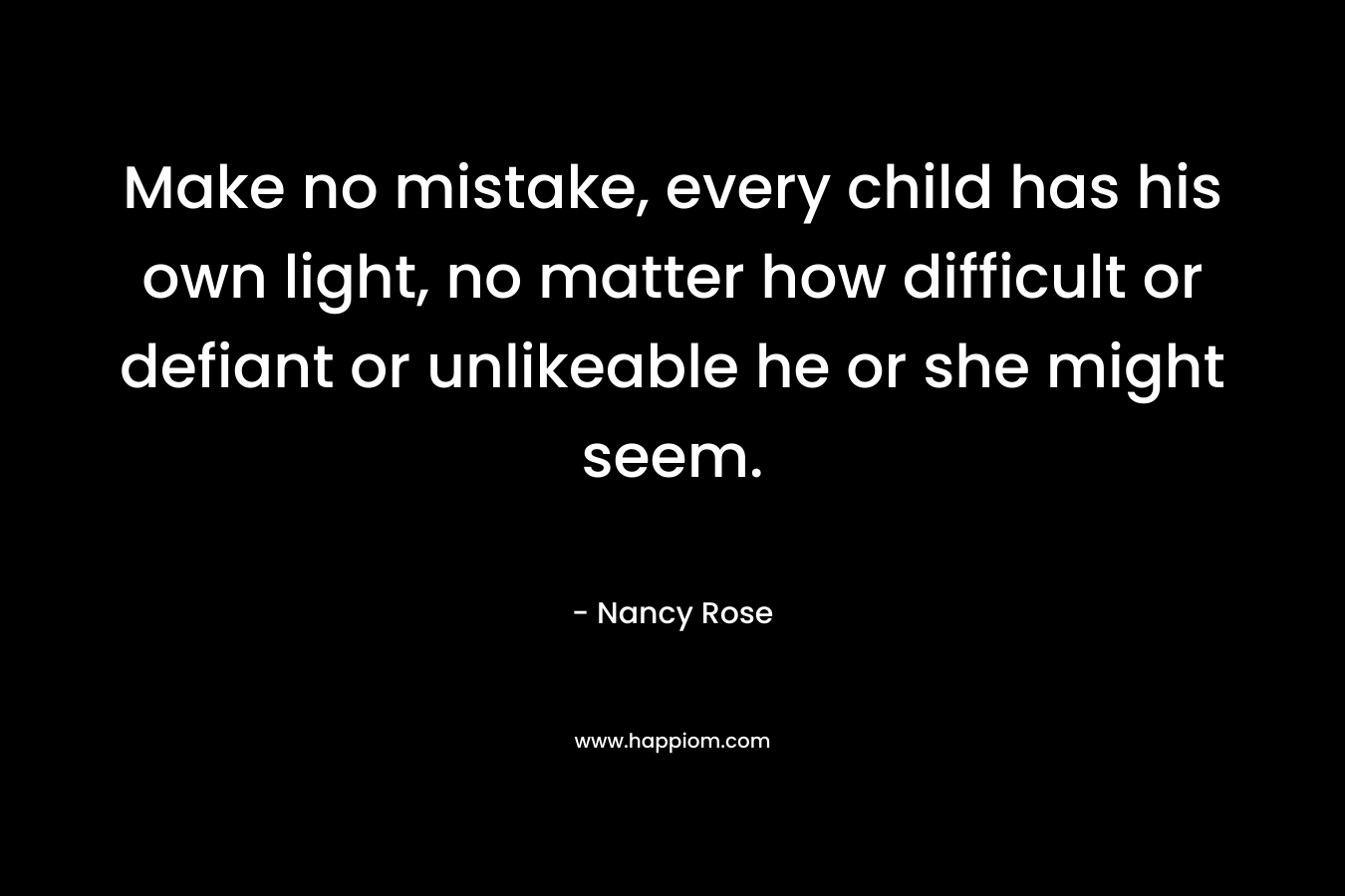 Make no mistake, every child has his own light, no matter how difficult or defiant or unlikeable he or she might seem. – Nancy Rose