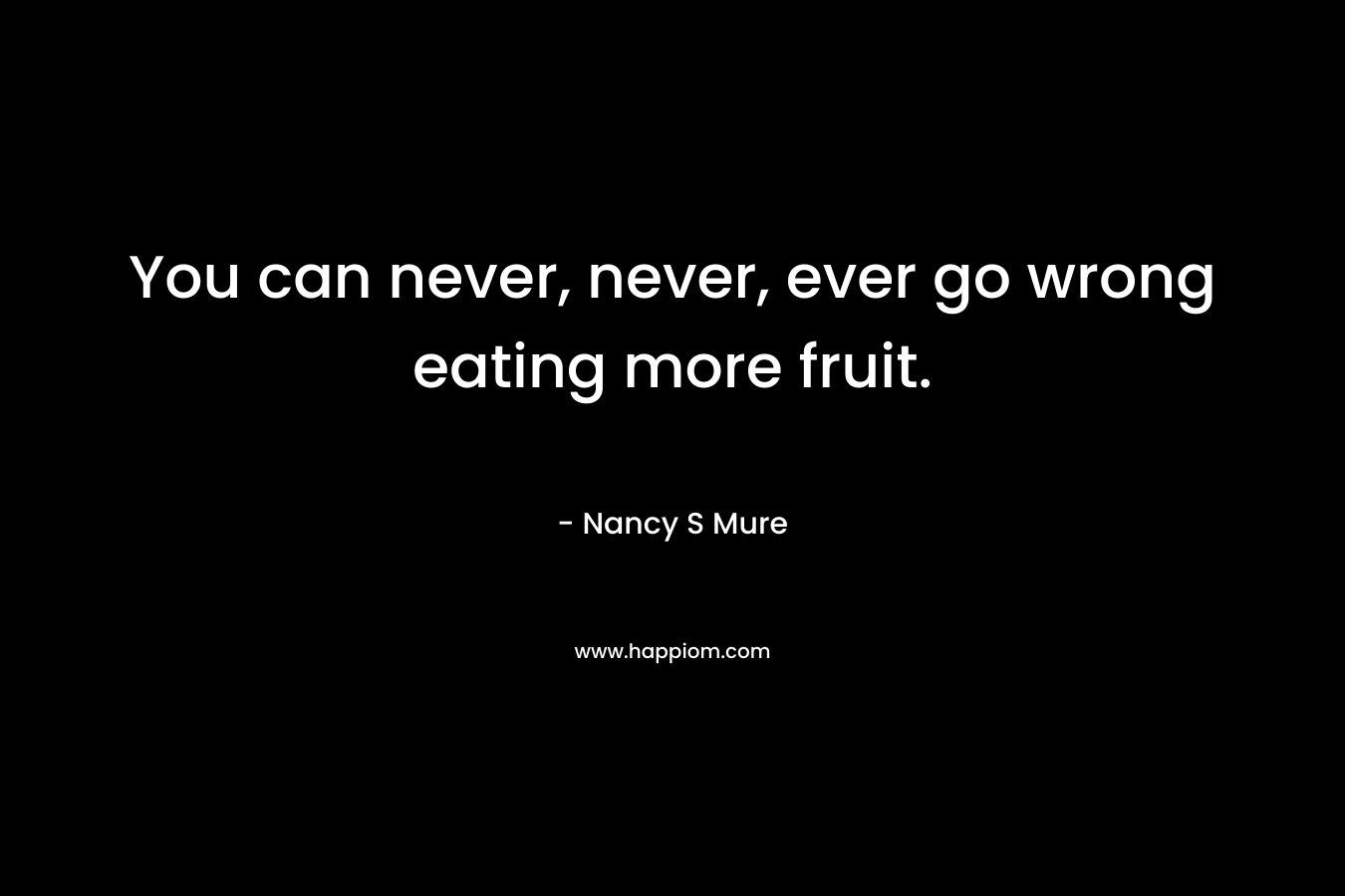 You can never, never, ever go wrong eating more fruit. – Nancy S Mure