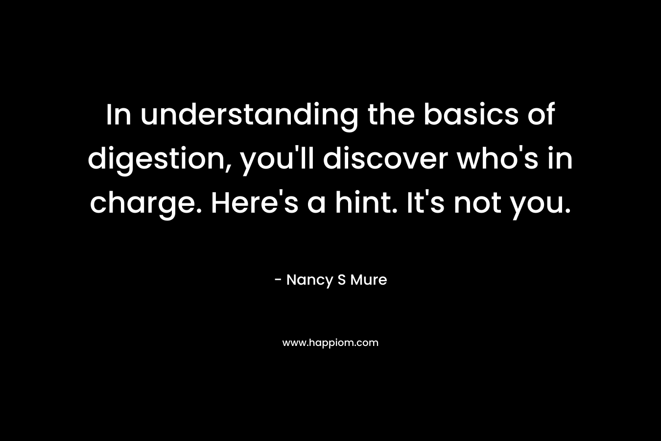 In understanding the basics of digestion, you’ll discover who’s in charge. Here’s a hint. It’s not you. – Nancy S Mure