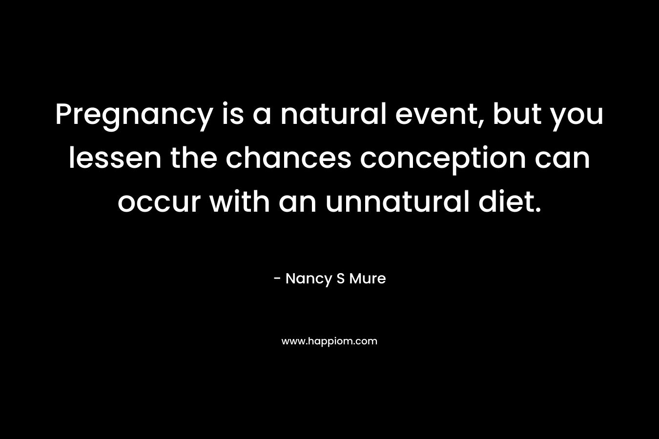 Pregnancy is a natural event, but you lessen the chances conception can occur with an unnatural diet. – Nancy S Mure