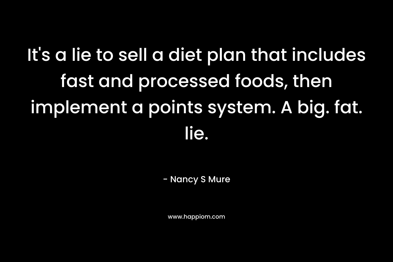 It’s a lie to sell a diet plan that includes fast and processed foods, then implement a points system. A big. fat. lie. – Nancy S Mure