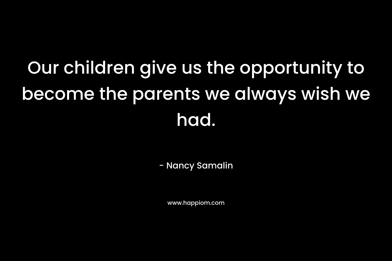 Our children give us the opportunity to become the parents we always wish we had. – Nancy Samalin