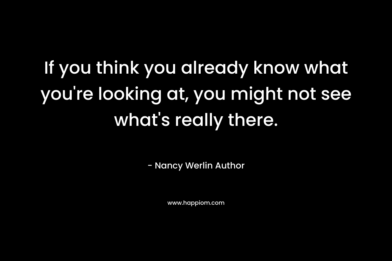 If you think you already know what you’re looking at, you might not see what’s really there. – Nancy Werlin Author