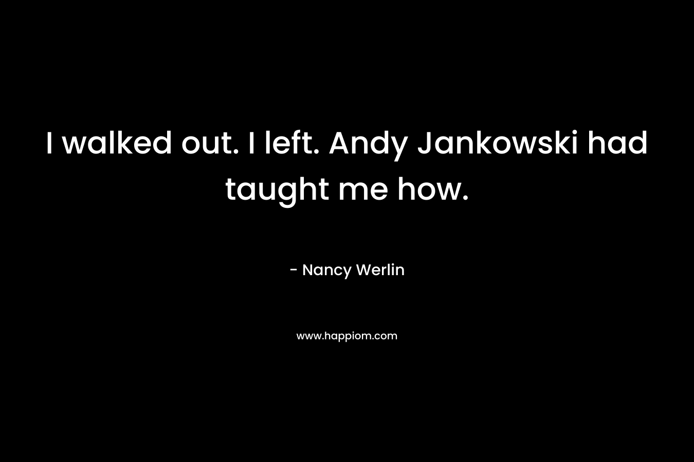 I walked out. I left. Andy Jankowski had taught me how. – Nancy Werlin