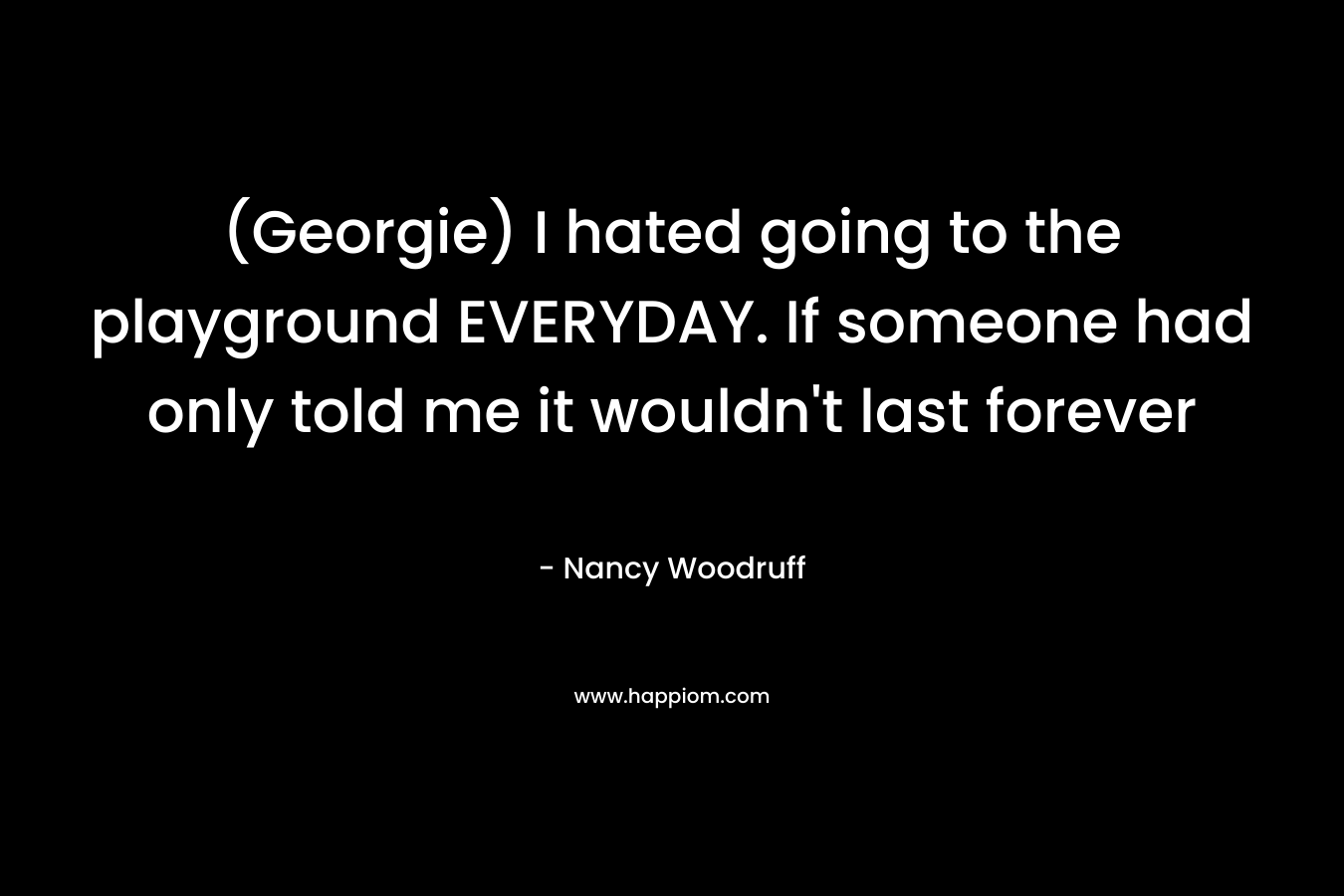 (Georgie) I hated going to the playground EVERYDAY. If someone had only told me it wouldn’t last forever – Nancy Woodruff