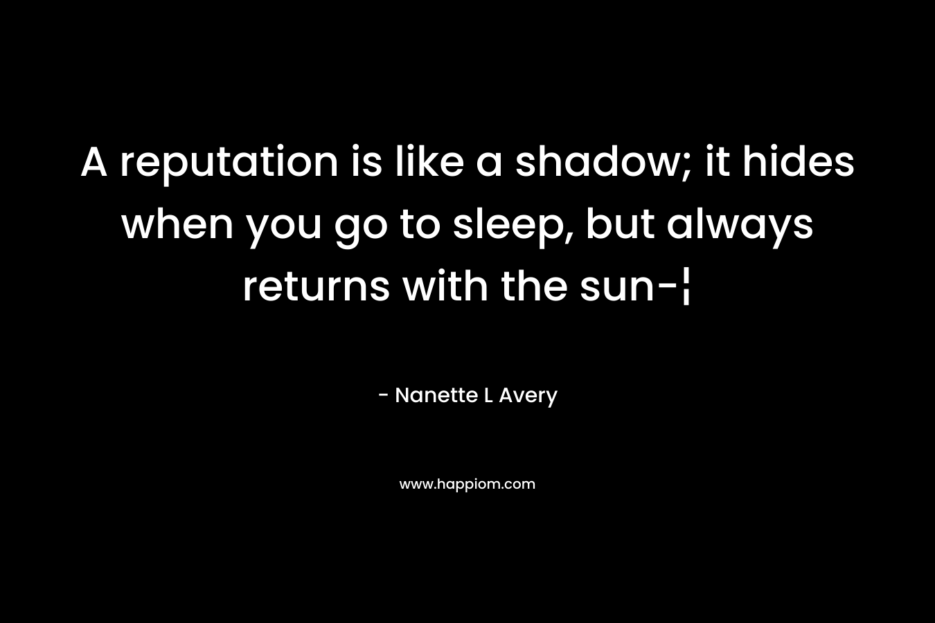A reputation is like a shadow; it hides when you go to sleep, but always returns with the sun-¦ – Nanette L Avery