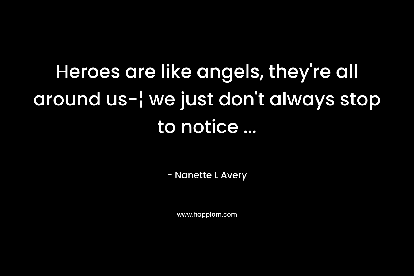 Heroes are like angels, they’re all around us-¦ we just don’t always stop to notice … – Nanette L Avery