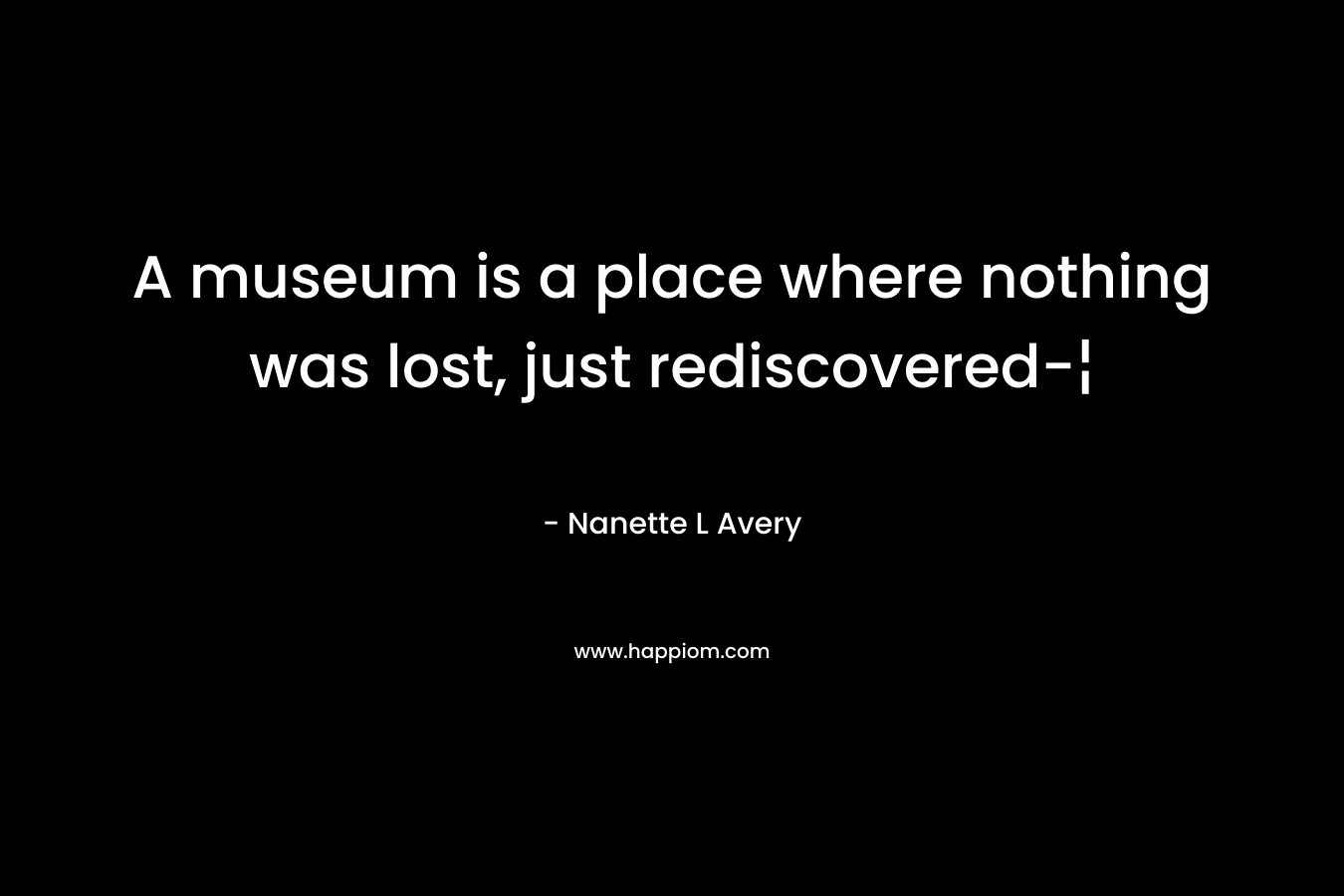 A museum is a place where nothing was lost, just rediscovered-¦