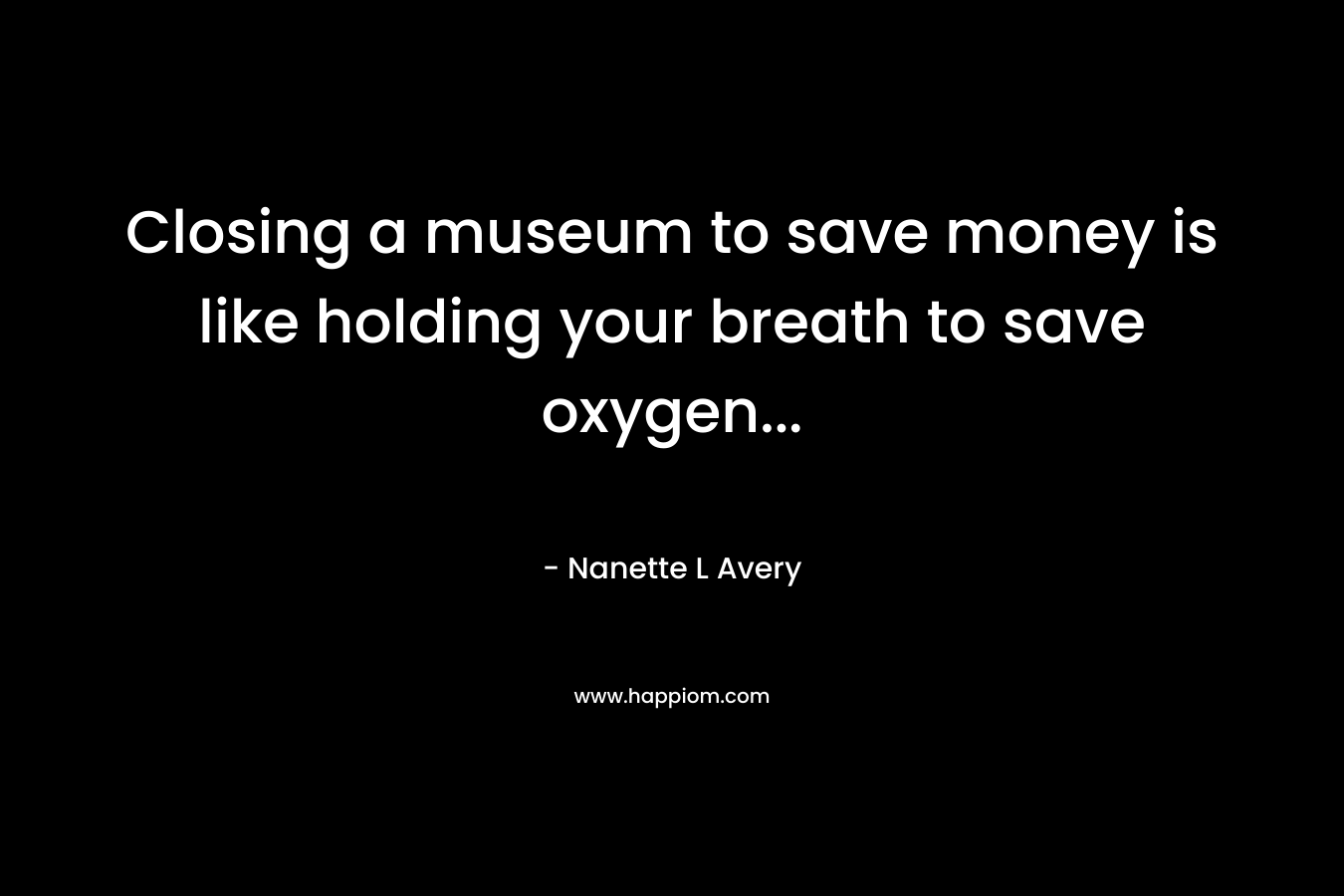 Closing a museum to save money is like holding your breath to save oxygen...