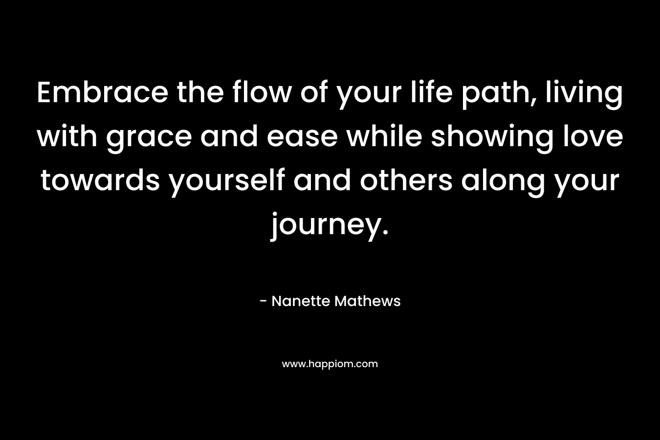Embrace the flow of your life path, living with grace and ease while showing love towards yourself and others along your journey.