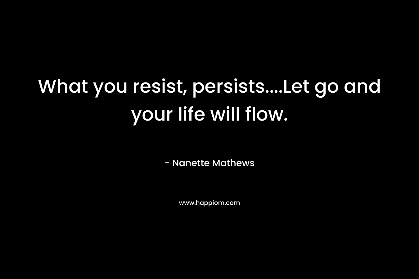 What you resist, persists....Let go and your life will flow.