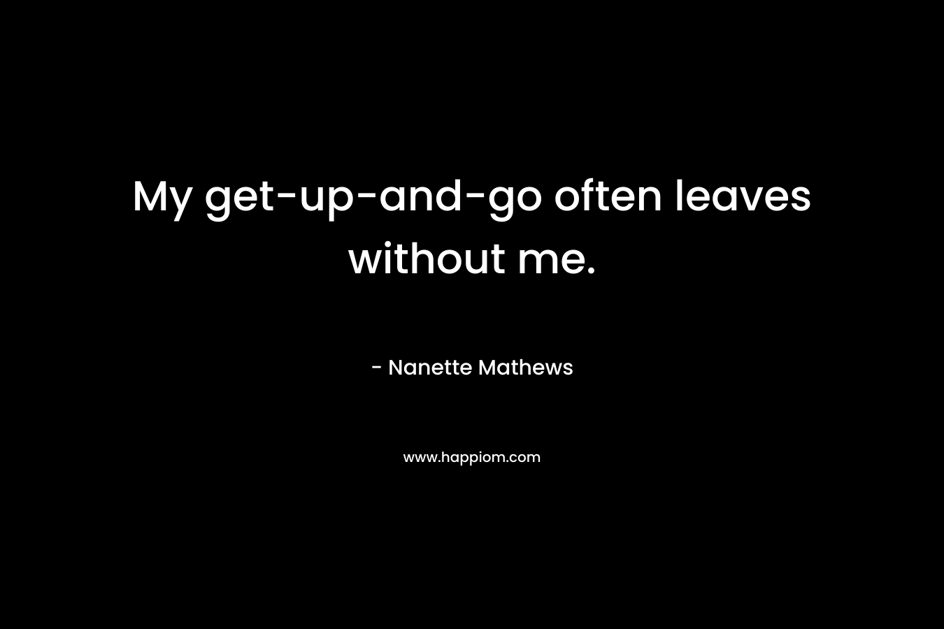 My get-up-and-go often leaves without me.