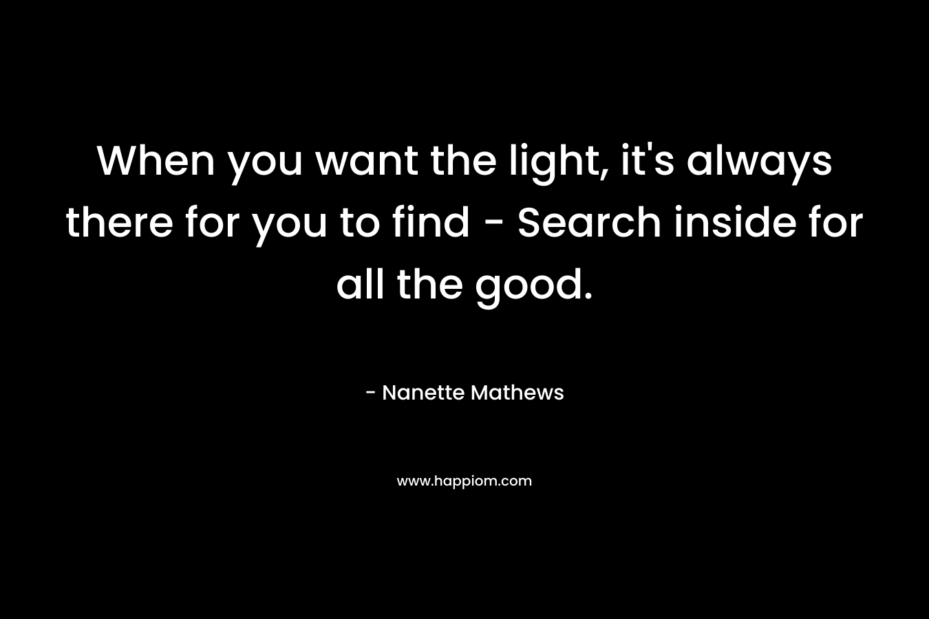 When you want the light, it's always there for you to find - Search inside for all the good.