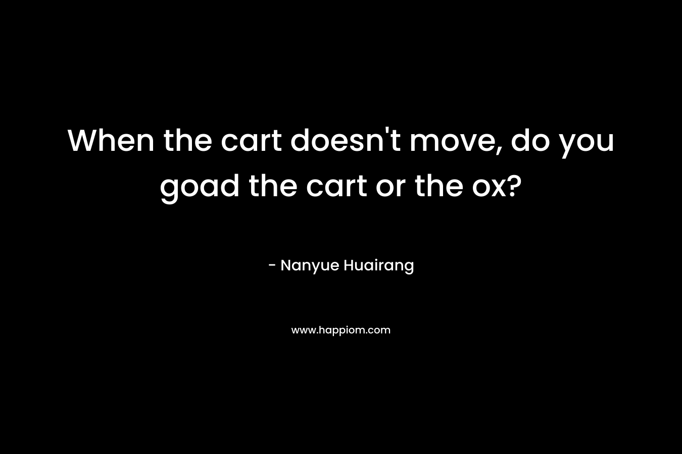 When the cart doesn’t move, do you goad the cart or the ox? – Nanyue Huairang