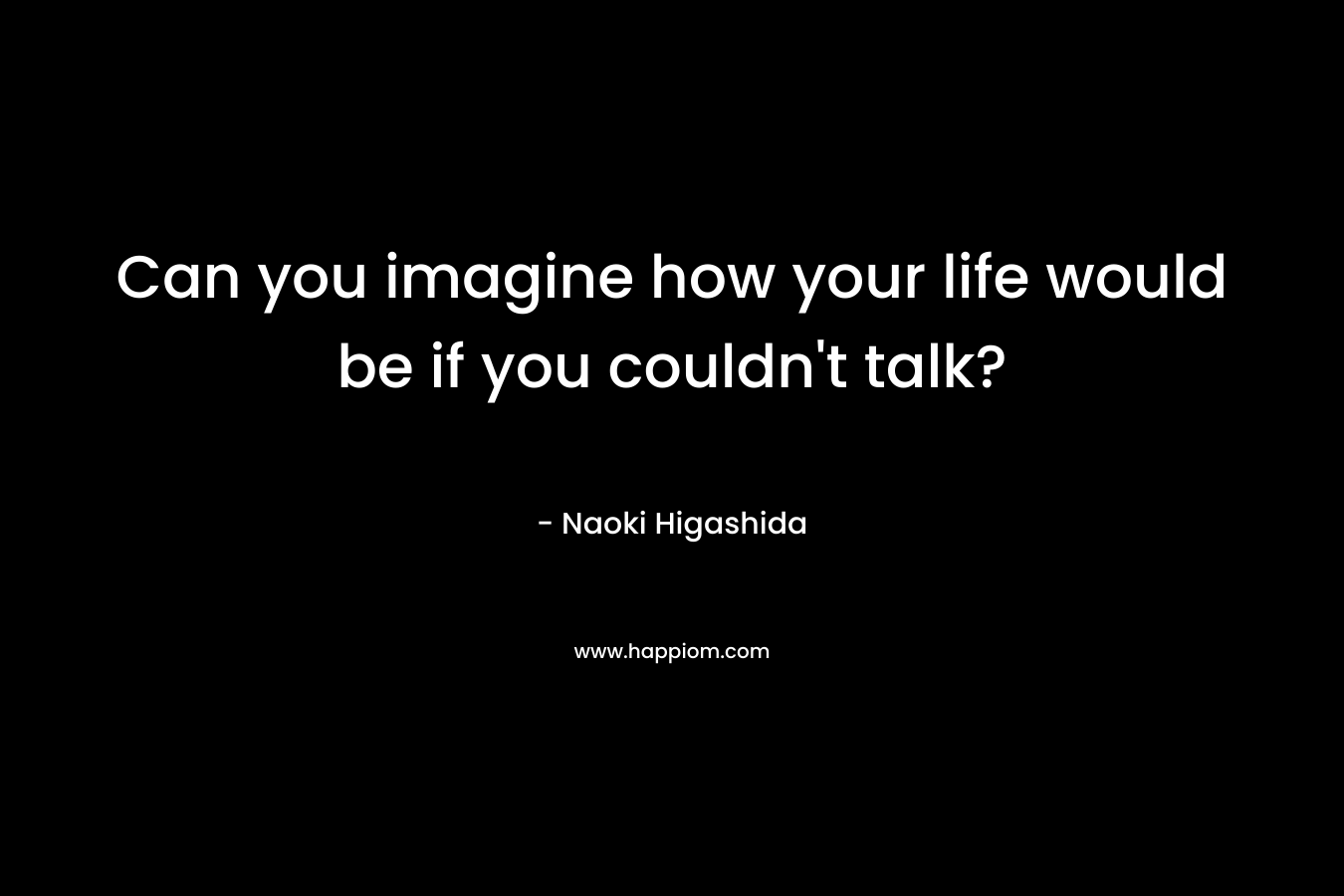 Can you imagine how your life would be if you couldn’t talk? – Naoki Higashida