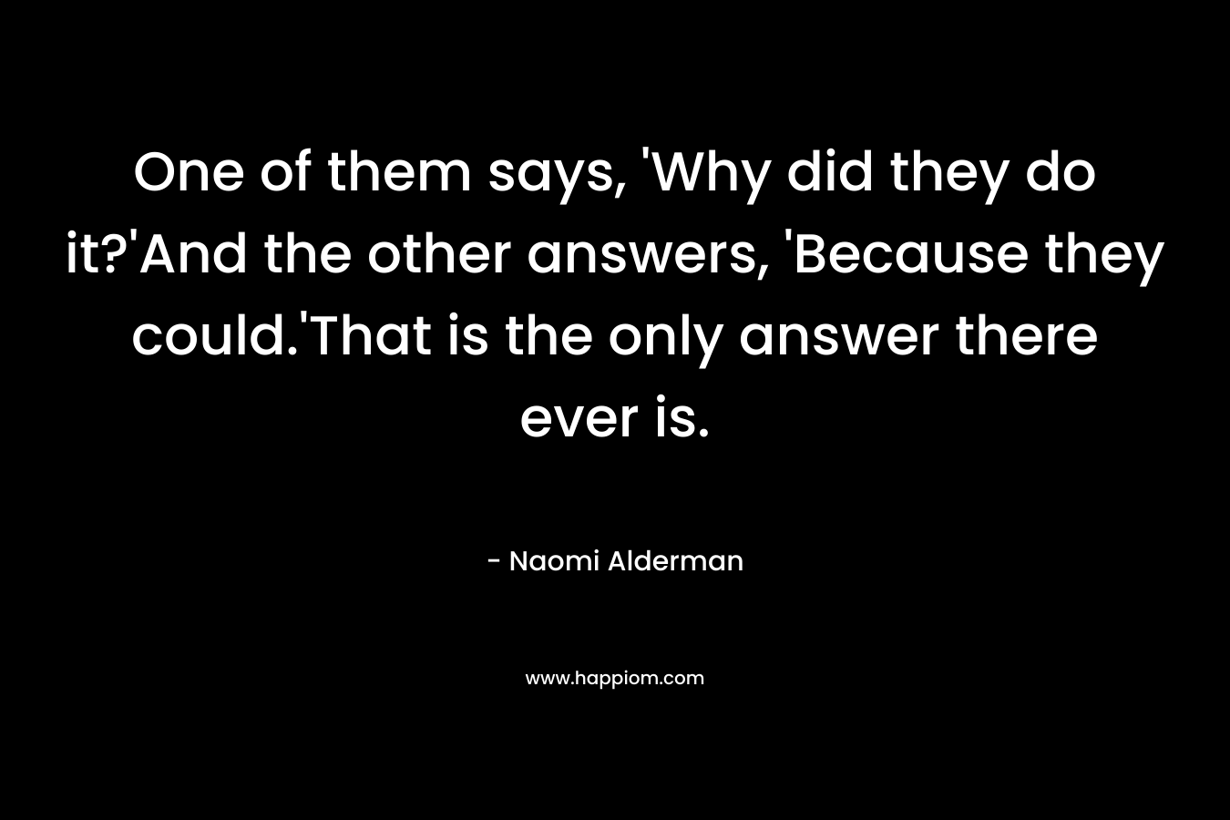 One of them says, 'Why did they do it?'And the other answers, 'Because they could.'That is the only answer there ever is.