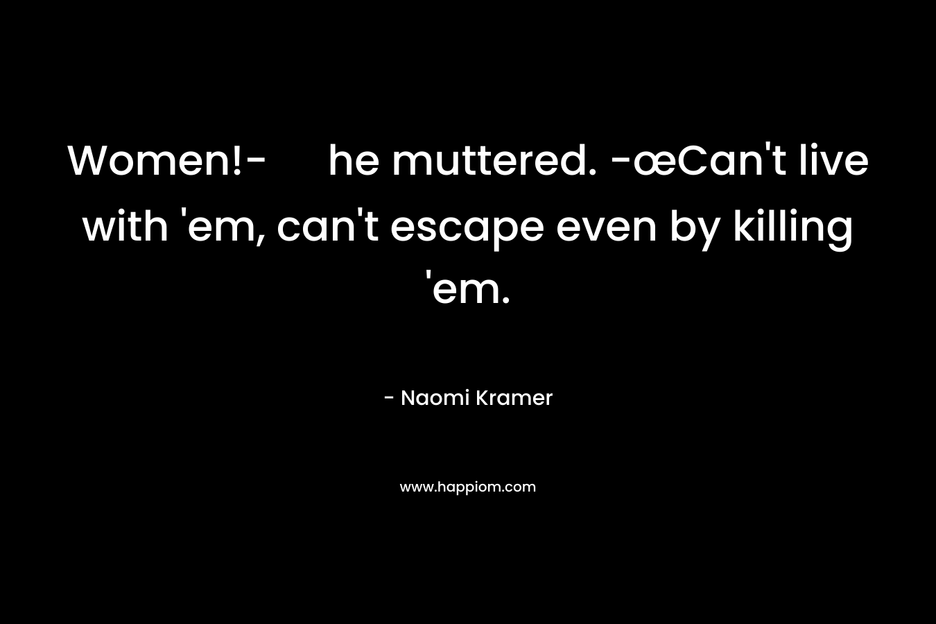 Women!- he muttered. -œCan’t live with ’em, can’t escape even by killing ’em. – Naomi Kramer
