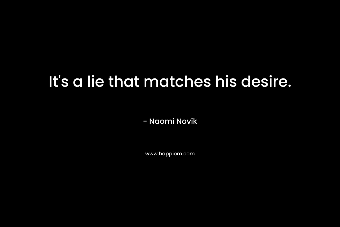 It’s a lie that matches his desire. – Naomi Novik