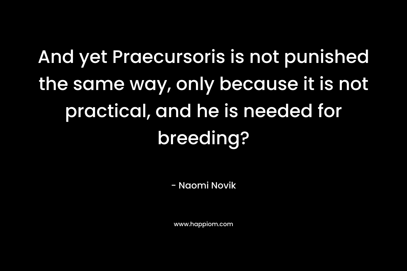 And yet Praecursoris is not punished the same way, only because it is not practical, and he is needed for breeding? – Naomi Novik