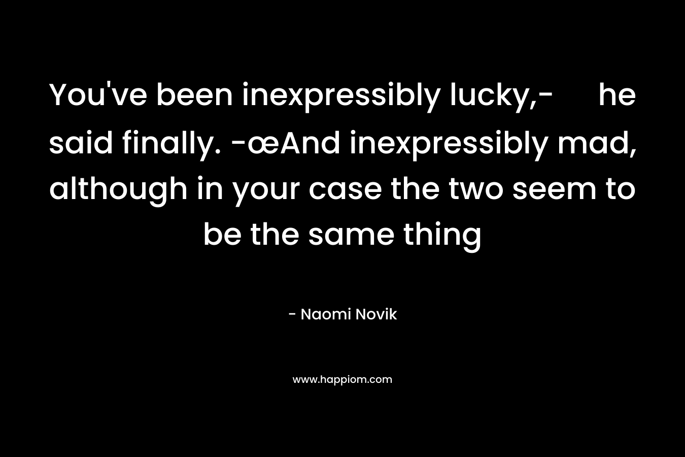 You’ve been inexpressibly lucky,- he said finally. -œAnd inexpressibly mad, although in your case the two seem to be the same thing – Naomi Novik