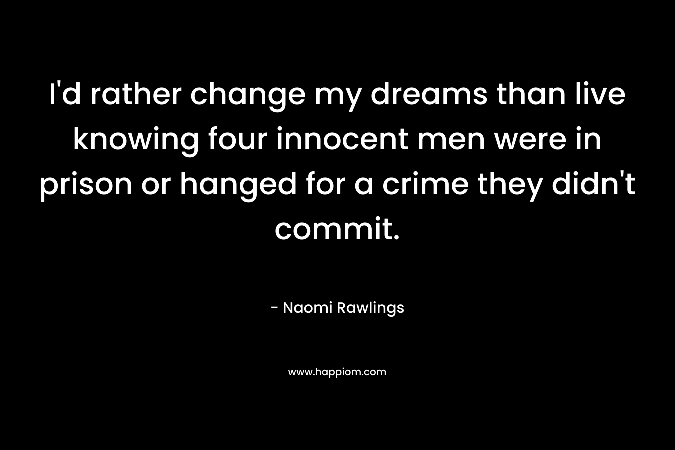 I'd rather change my dreams than live knowing four innocent men were in prison or hanged for a crime they didn't commit.