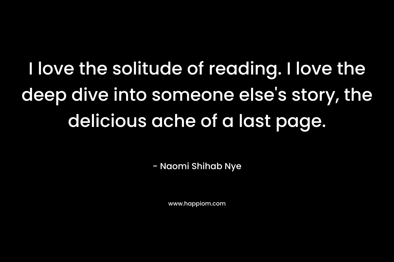I love the solitude of reading. I love the deep dive into someone else's story, the delicious ache of a last page.