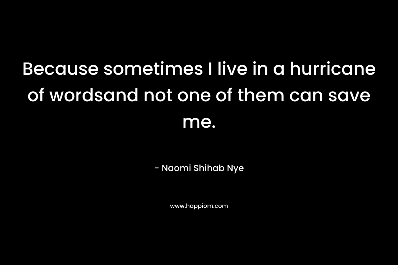 Because sometimes I live in a hurricane of wordsand not one of them can save me. – Naomi Shihab Nye